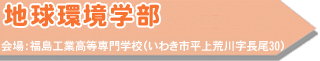 地球環境学部 会場:福島工業高等専門学校(いわき市平上荒川字長尾30)